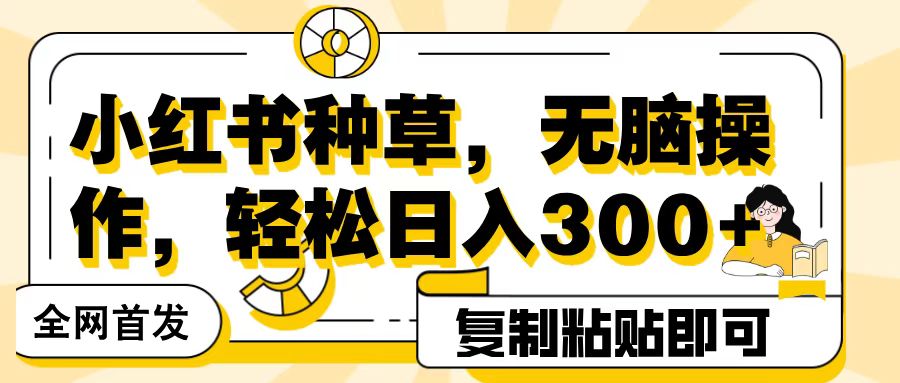 全网首发小红书种草，无脑操作，复制粘贴即可，轻松日入300+网创吧-网创项目资源站-副业项目-创业项目-搞钱项目网创吧