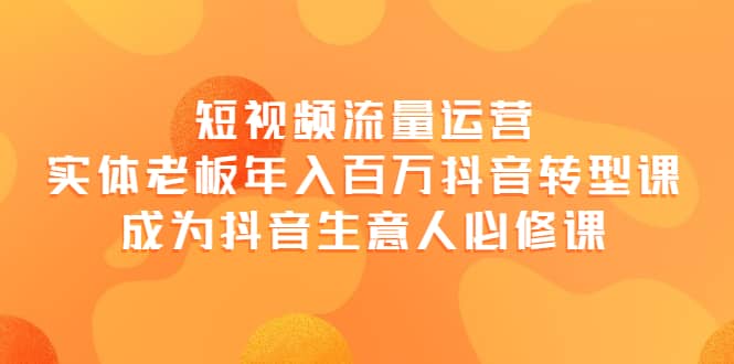 短视频流量运营，实体老板年入百万-抖音转型课，成为抖音生意人的必修课武野创库-网创项目资源站-副业项目-创业项目-搞钱项目武野创库
