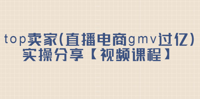top卖家(直播电商gmv过亿)实操分享【视频课程】网创吧-网创项目资源站-副业项目-创业项目-搞钱项目网创吧