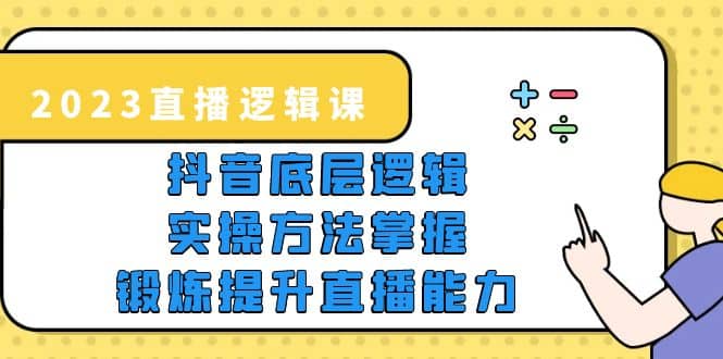 2023直播·逻辑课，抖音底层逻辑+实操方法掌握，锻炼提升直播能力网创吧-网创项目资源站-副业项目-创业项目-搞钱项目武野创库