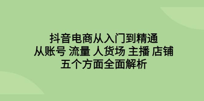 抖音电商从入门到精通，从账号 流量 人货场 主播 店铺五个方面全面解析武野创库-网创项目资源站-副业项目-创业项目-搞钱项目武野创库