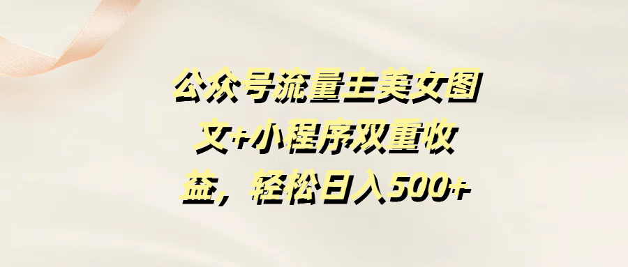 公众号流量主美女图文+小程序双重收益,轻松日入500+网创吧-网创项目资源站-副业项目-创业项目-搞钱项目网创吧
