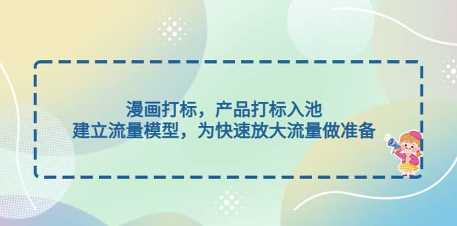 漫画打标，产品打标入池，建立流量模型，为快速放大流量做准备网创吧-网创项目资源站-副业项目-创业项目-搞钱项目武野创库