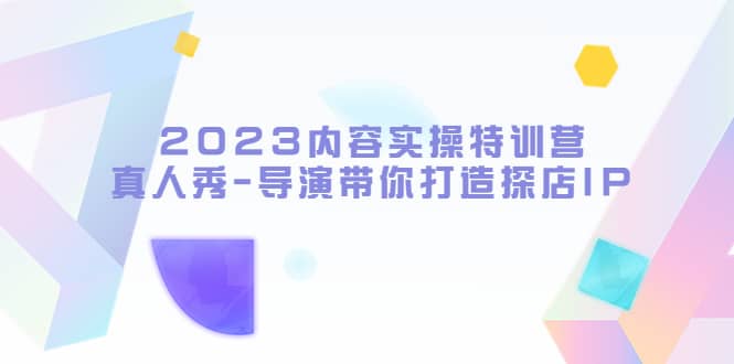 2023内容实操特训营,真人秀-导演带你打造探店IP网创吧-网创项目资源站-副业项目-创业项目-搞钱项目网创吧