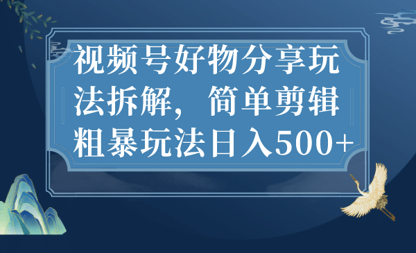 视频号好物分享玩法拆解,简单剪辑粗暴玩法日入500+网创吧-网创项目资源站-副业项目-创业项目-搞钱项目网创吧