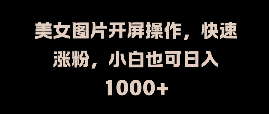 美女图片开屏操作,快速涨粉,小白也可日入1000+武野创库-网创项目资源站-副业项目-创业项目-搞钱项目武野创库