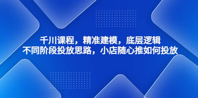 千川课程,精准建模,底层逻辑,不同阶段投放思路,小店随心推如何投放网创吧-网创项目资源站-副业项目-创业项目-搞钱项目网创吧
