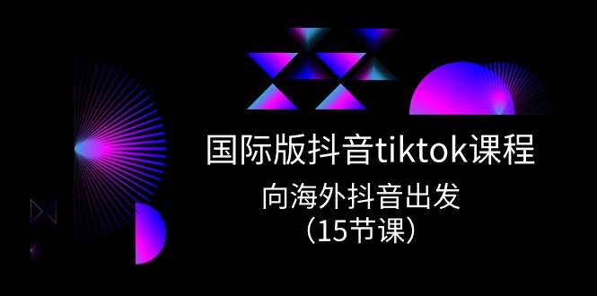 国际版 抖音tiktok实战课程,向海外抖音出发(15节课)网创吧-网创项目资源站-副业项目-创业项目-搞钱项目网创吧