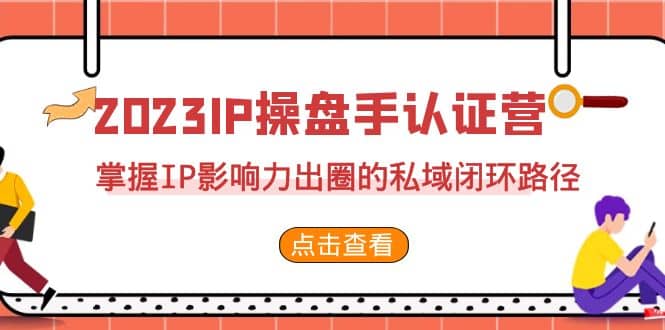 2023·IP操盘手·认证营·第2期，掌握IP影响力出圈的私域闭环路径（35节）网创吧-网创项目资源站-副业项目-创业项目-搞钱项目武野创库