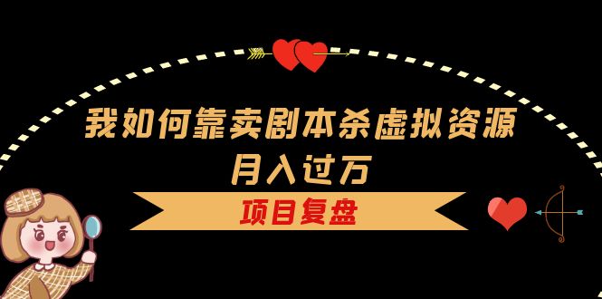 我如何靠卖剧本杀虚拟资源月入过万，复盘资料+引流+如何变现+案例武野创库-网创项目资源站-副业项目-创业项目-搞钱项目武野创库