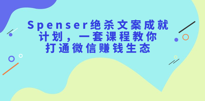 Spenser绝杀文案成就计划,一套课程教你打通微信赚钱生态网创吧-网创项目资源站-副业项目-创业项目-搞钱项目网创吧