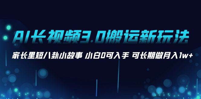 AI长视频3.0搬运新玩法 家长里短八卦小故事 小白0可入手 可长期做月入1w+武野创库-网创项目资源站-副业项目-创业项目-搞钱项目武野创库