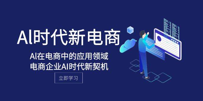 Al-时代新电商，Al在电商中的应用领域，电商企业AI时代新契机武野创库-网创项目资源站-副业项目-创业项目-搞钱项目武野创库