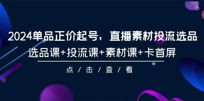 2024单品正价起号,直播素材投流选品,选品课+投流课+素材课+卡首屏-101节网创吧-网创项目资源站-副业项目-创业项目-搞钱项目网创吧