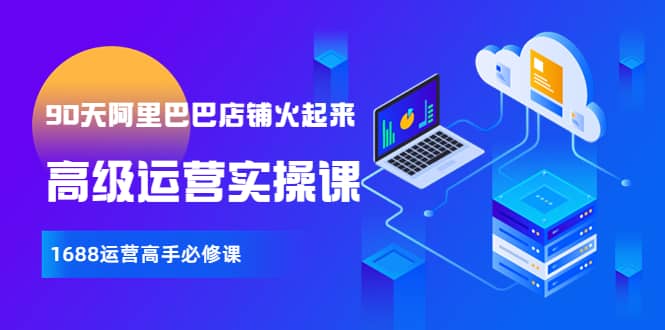 【90天阿里巴巴店铺火起来】高级运营实操课，1688运营高手必修课网创吧-网创项目资源站-副业项目-创业项目-搞钱项目武野创库