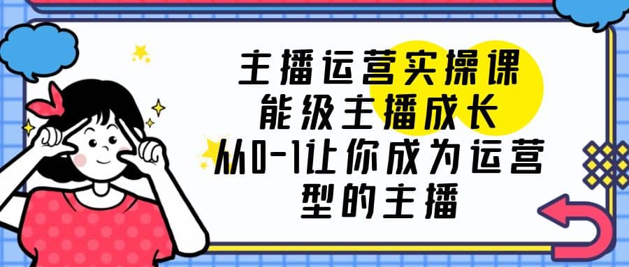 主播运营实操课,能级-主播成长,从0-1让你成为运营型的主播网创吧-网创项目资源站-副业项目-创业项目-搞钱项目网创吧