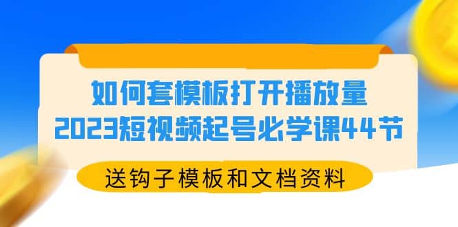 如何套模板打开播放量，2023短视频起号必学课44节（送钩子模板和文档资料）武野创库-网创项目资源站-副业项目-创业项目-搞钱项目武野创库