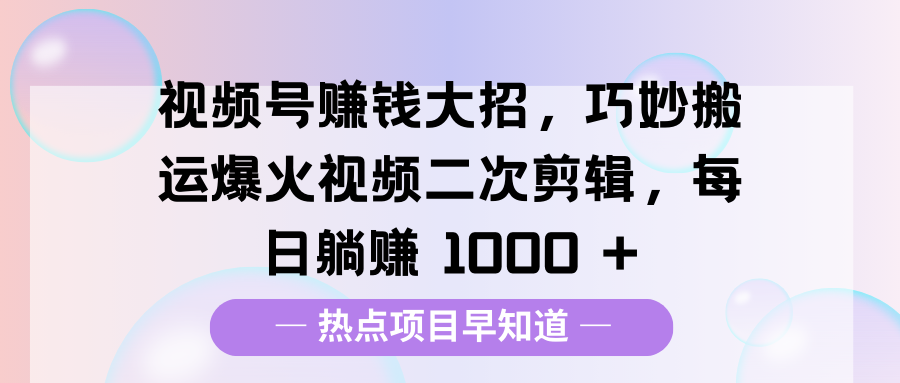 视频号赚钱大招，巧妙搬运爆火视频二次剪辑，每日躺赚 1000 +武野创库-网创项目资源站-副业项目-创业项目-搞钱项目武野创库