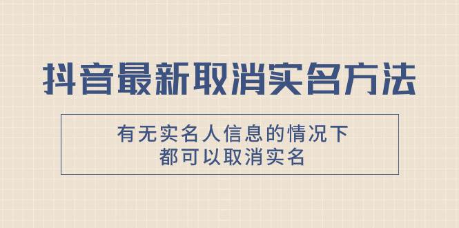 抖音最新取消实名方法，有无实名人信息的情况下都可以取消实名，自测武野创库-网创项目资源站-副业项目-创业项目-搞钱项目武野创库