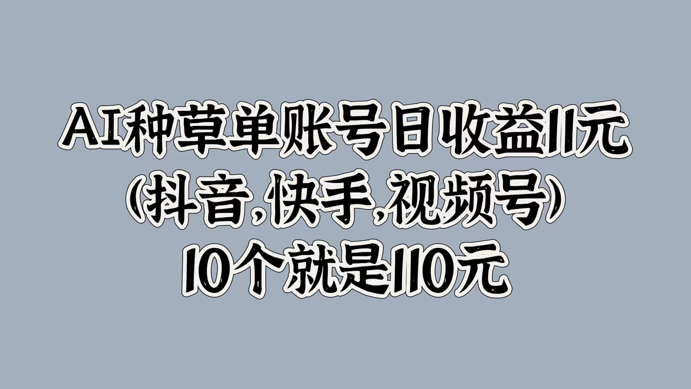 AI种草单账号日收益11元(抖音，快手，视频号)，10个就是110元武野创库-网创项目资源站-副业项目-创业项目-搞钱项目武野创库