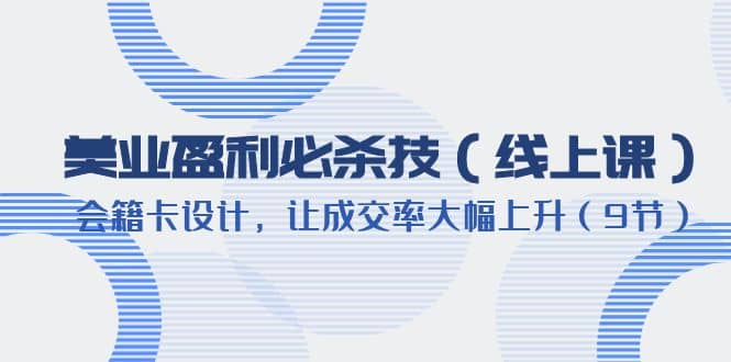 美业盈利·必杀技（线上课）-会籍卡设计，让成交率大幅上升（9节）网创吧-网创项目资源站-副业项目-创业项目-搞钱项目武野创库