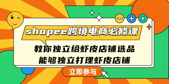 shopee跨境电商必修课:教你独立给虾皮店铺选品,能够独立打理虾皮店铺武野创库-网创项目资源站-副业项目-创业项目-搞钱项目武野创库