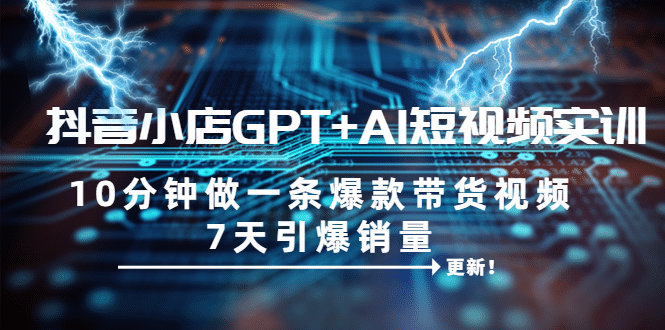 抖音小店GPT+AI短视频实训 10分钟做一条爆款带货视频 7天引爆销量（更新）网创吧-网创项目资源站-副业项目-创业项目-搞钱项目武野创库