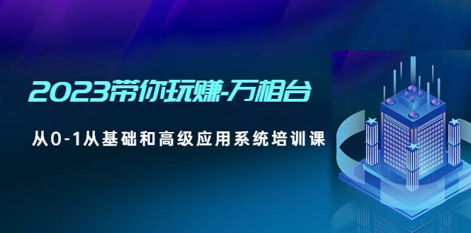 2023带你玩赚-万相台，从0-1从基础和高级应用系统培训课网创吧-网创项目资源站-副业项目-创业项目-搞钱项目武野创库
