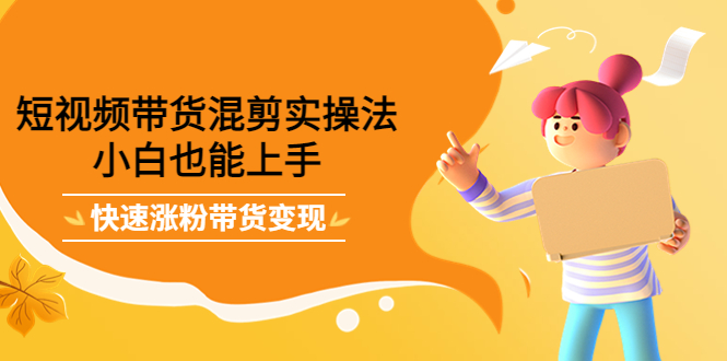 短视频带货混剪实操法，小白也能上手，快速涨粉带货变现武野创库-网创项目资源站-副业项目-创业项目-搞钱项目武野创库