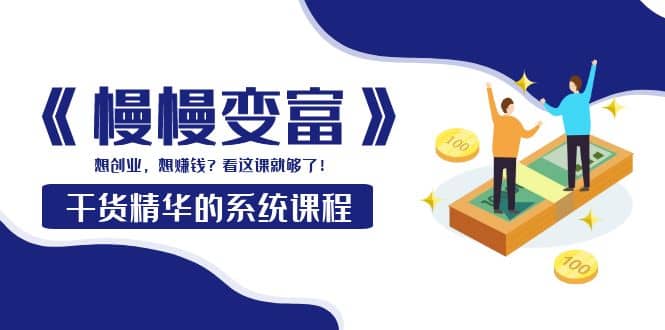 《慢慢变富》干货精华的系统课程：想创业，想赚钱？看这课就够了武野创库-网创项目资源站-副业项目-创业项目-搞钱项目武野创库