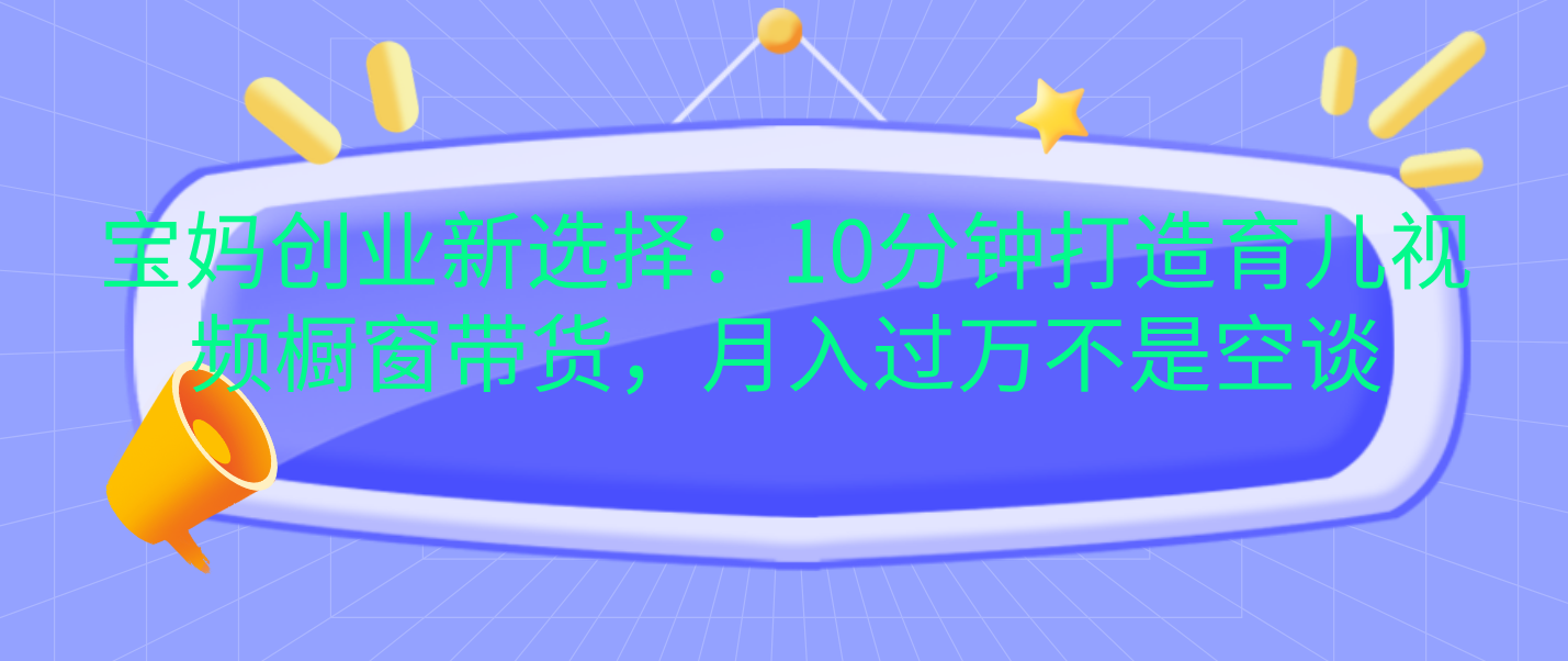 宝妈创业新选择:10分钟打造育儿视频橱窗带货,月入过万不是空谈武野创库-网创项目资源站-副业项目-创业项目-搞钱项目武野创库