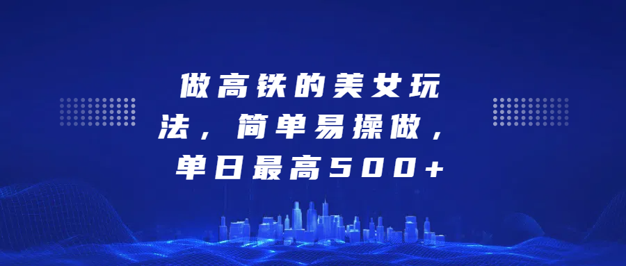 做高铁的美女玩法，简单易操做，单日最高500+武野创库-网创项目资源站-副业项目-创业项目-搞钱项目武野创库