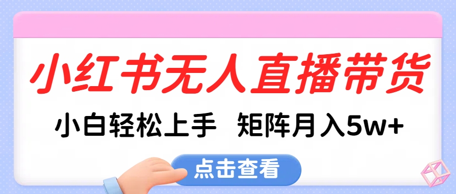 小红书无人直播带货，小白轻松上手，可矩阵月入5w+武野创库-网创项目资源站-副业项目-创业项目-搞钱项目武野创库