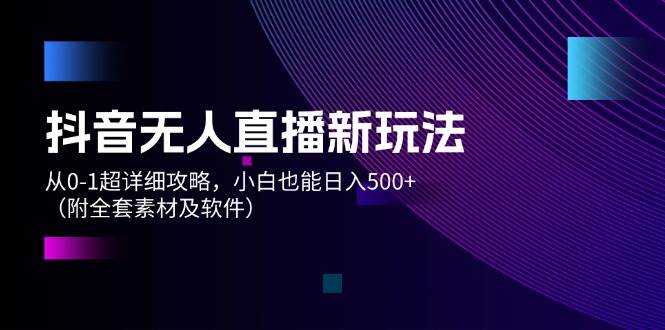 抖音无人直播新玩法，从0-1超详细攻略，小白也能日入500+（附全套素材…武野创库-网创项目资源站-副业项目-创业项目-搞钱项目武野创库