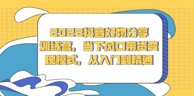 2022抖音好物分享训练营,当下风口带货变现模式,从入门到精通网创吧-网创项目资源站-副业项目-创业项目-搞钱项目网创吧