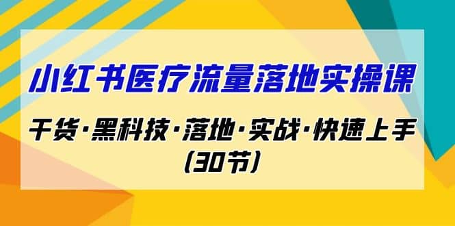 小红书·医疗流量落地实操课，干货·黑科技·落地·实战·快速上手（30节）网创吧-网创项目资源站-副业项目-创业项目-搞钱项目武野创库