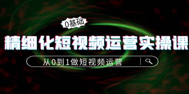 精细化短视频运营实操课，从0到1做短视频运营：算法篇+定位篇+内容篇武野创库-网创项目资源站-副业项目-创业项目-搞钱项目武野创库