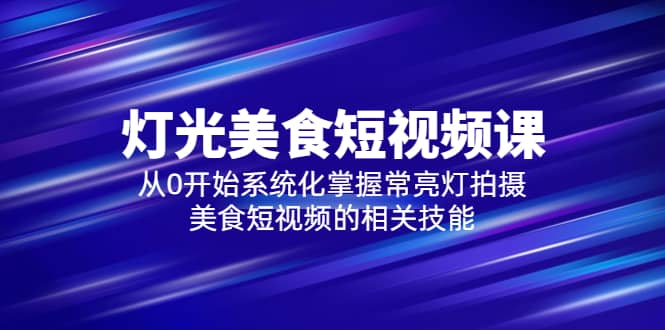 2023灯光-美食短视频课,从0开始系统化掌握常亮灯拍摄美食短视频的相关技能网创吧-网创项目资源站-副业项目-创业项目-搞钱项目网创吧