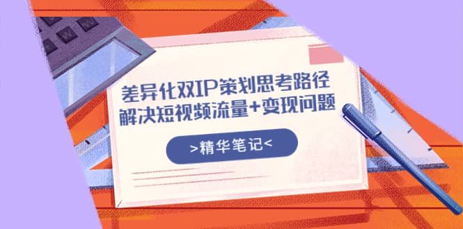 差异化双IP策划思考路径,解决短视频流量+变现问题(精华笔记)网创吧-网创项目资源站-副业项目-创业项目-搞钱项目网创吧