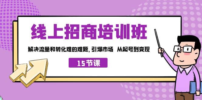线上·招商培训班，解决流量和转化难的难题 引爆市场 从起号到变现（15节）网创吧-网创项目资源站-副业项目-创业项目-搞钱项目武野创库