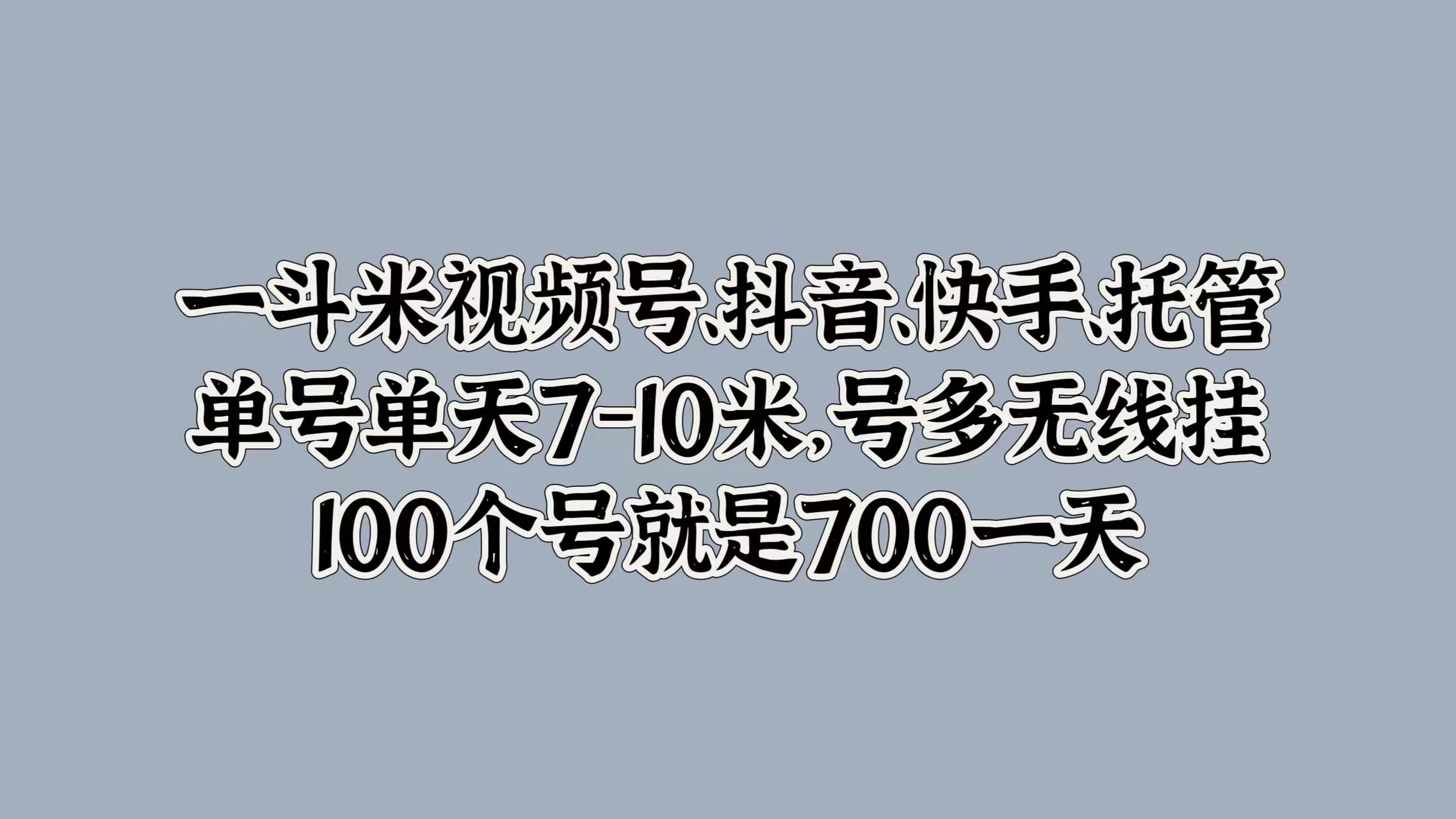 一斗米视频号、抖音、快手、托管,单号单天7-10米,号多无线挂,100个号就是700一天网创吧-网创项目资源站-副业项目-创业项目-搞钱项目网创吧