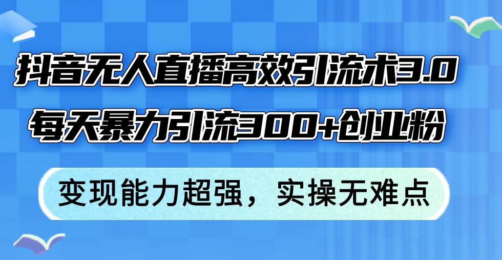 抖音无人直播高效引流术3.0，每天暴力引流300+创业粉，变现能力超强，…武野创库-网创项目资源站-副业项目-创业项目-搞钱项目武野创库