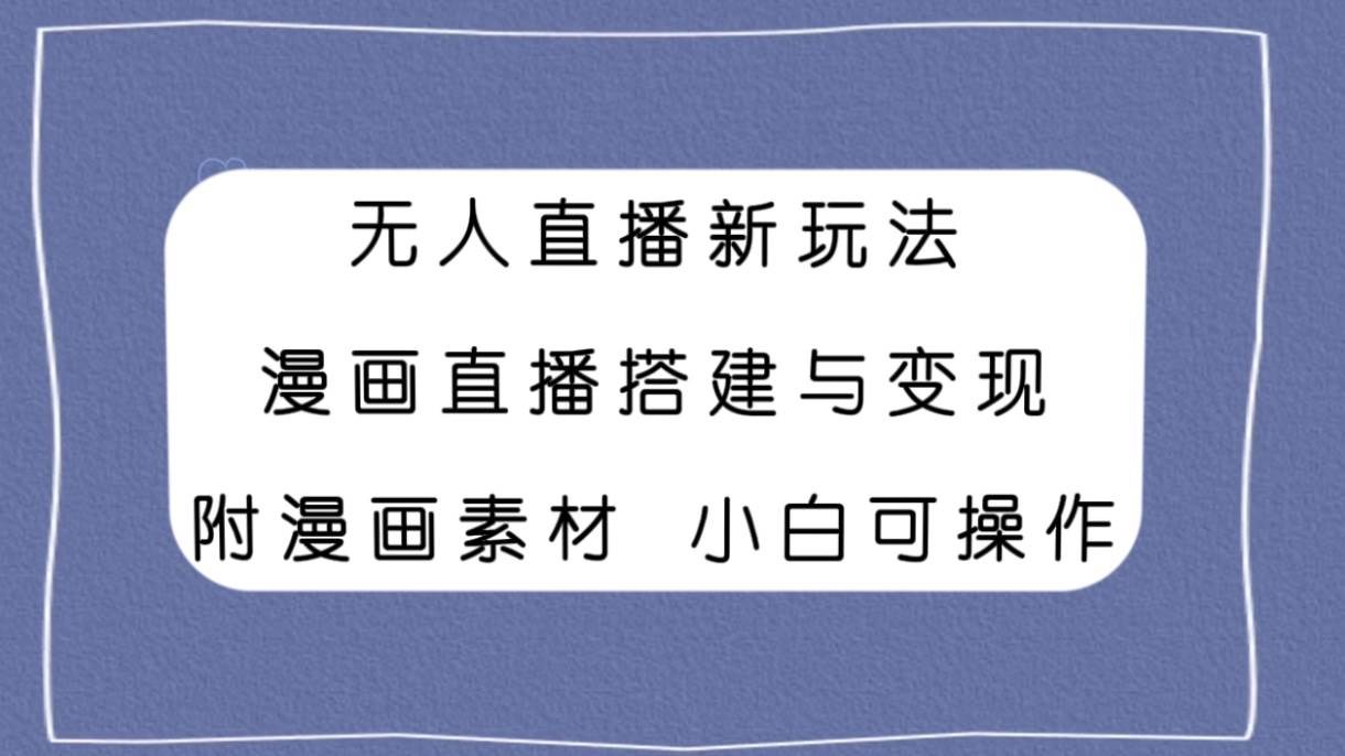 无人直播新玩法，漫画直播搭建与变现，附漫画素材小白也可操作武野创库-网创项目资源站-副业项目-创业项目-搞钱项目武野创库