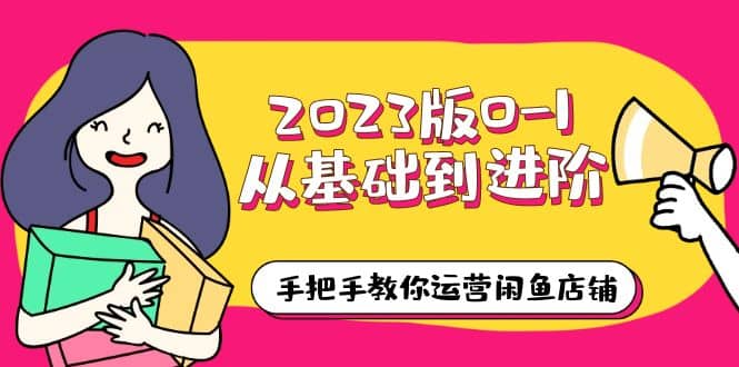 2023版0-1从基础到进阶，手把手教你运营闲鱼店铺（10节视频课）武野创库-网创项目资源站-副业项目-创业项目-搞钱项目武野创库