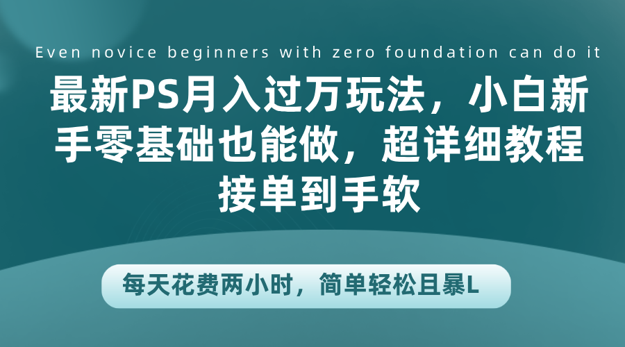 最新PS月入过万玩法，小白新手零基础也能做，超详细教程接单到手软，每天花费两小时，简单轻松且暴L武野创库-网创项目资源站-副业项目-创业项目-搞钱项目武野创库