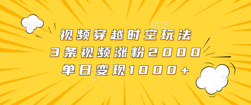 视频穿越时空玩法,3条视频涨粉2000,单日变现1000+武野创库-网创项目资源站-副业项目-创业项目-搞钱项目武野创库