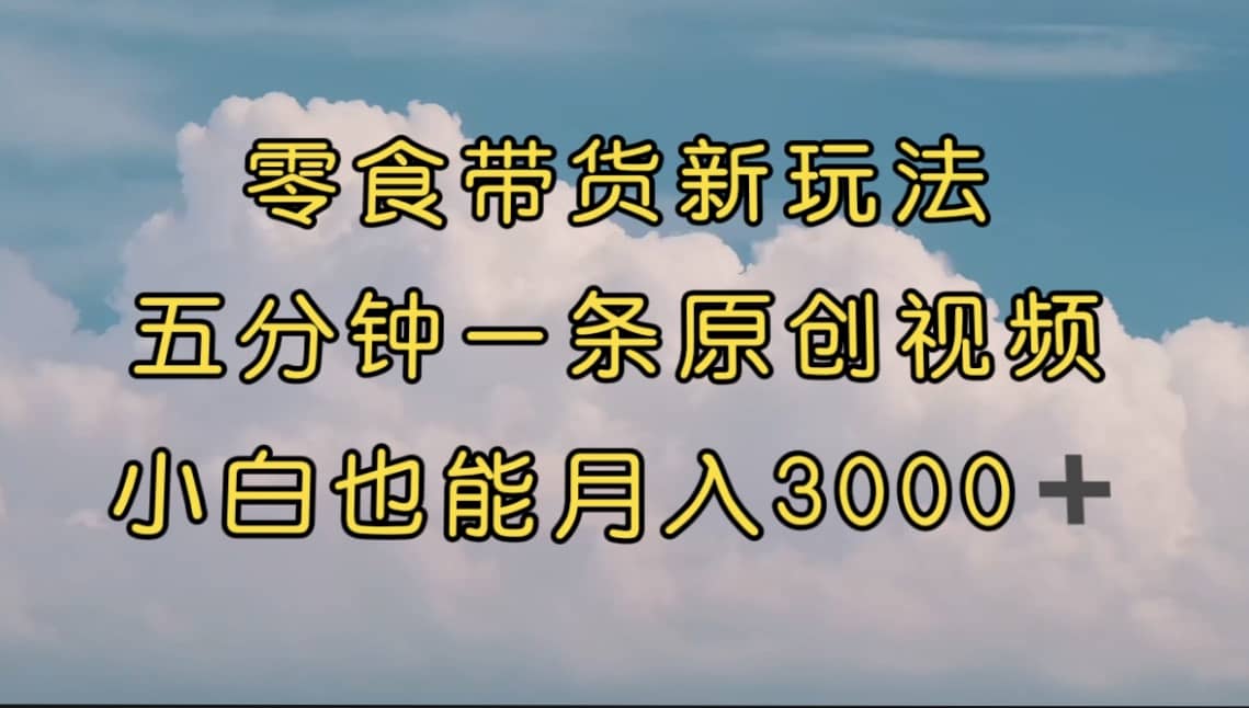 零食带货新玩法，5分钟一条原创视频，新手小白也能轻松月入3000+ （教程）武野创库-网创项目资源站-副业项目-创业项目-搞钱项目武野创库