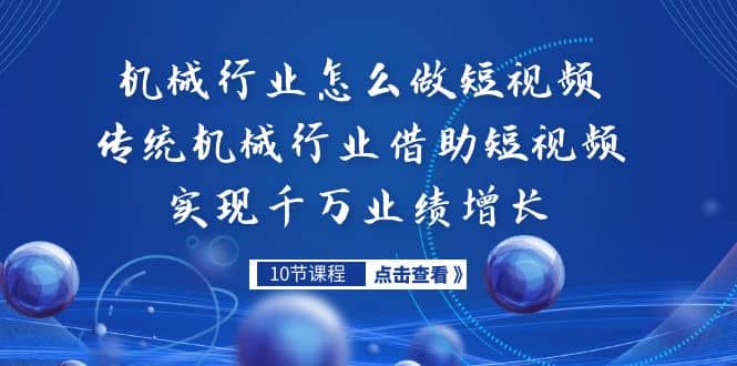 机械行业怎么做短视频，传统机械行业借助短视频实现千万业绩增长武野创库-网创项目资源站-副业项目-创业项目-搞钱项目武野创库