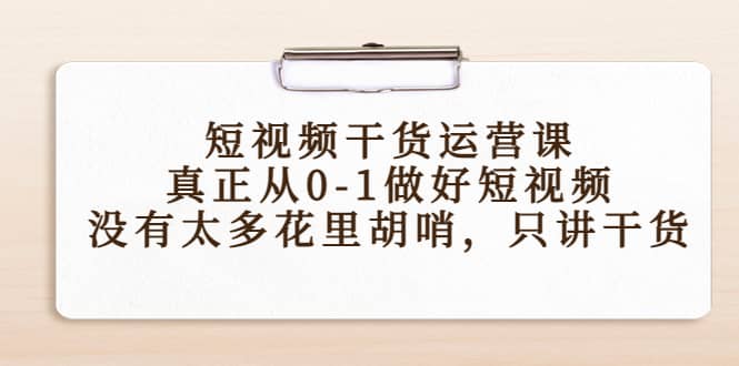 短视频干货运营课,真正从0-1做好短视频,没有太多花里胡哨,只讲干货网创吧-网创项目资源站-副业项目-创业项目-搞钱项目武野创库