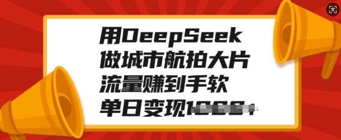 用DeepSeek做城市航拍大片，流量赚到手软，单日变现多张武野创库-网创项目资源站-副业项目-创业项目-搞钱项目武野创库